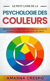Le Petit Livre de la Psychologie des Couleurs: Découvrez la Signification des Couleurs et Comment Elles Influencent les Gens