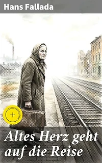 Altes Herz geht auf die Reise: Bereicherte Ausgabe. Eine Reise durch die Wirren der Zwischenkriegszeit: Soziale Abgründe und menschliche Hoffnung im Werk von Hans Fallada