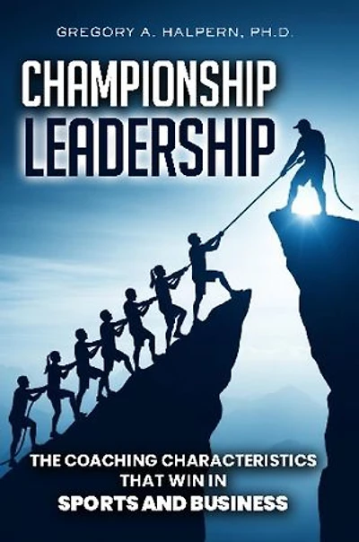 Championship Leadership: The Coaching Characteristics That Win in Sports and Business