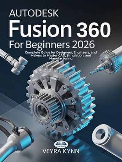 AutoDesk Fusion 360 For Beginners 2026: Complete Guide For Designers, Engineers, And Makers To Master CAD, Simulation, And Manufacturing