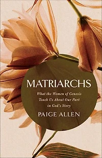 Matriarchs: What the Women of Genesis Teach Us About Our Part in God's Story