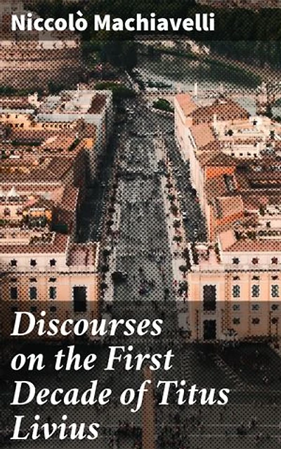 Discourses on the First Decade of Titus Livius: A Timeless Guide to Leadership and Statecraft
