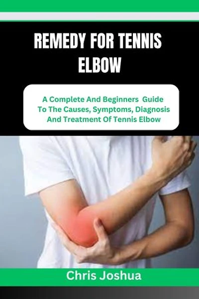 REMEDY FOR TENNIS ELBOW: A Complete And Beginners Guide To The Causes, Symptoms, Diagnosis And Treatment Of Tennis Elbow