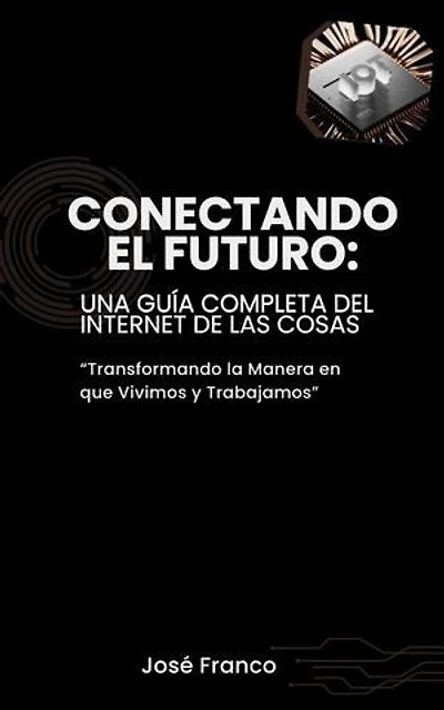Conectando el Futuro: Una Guía Completa del Internet de las Cosas: Transformando la Manera en que Vivimos y Trabajamos