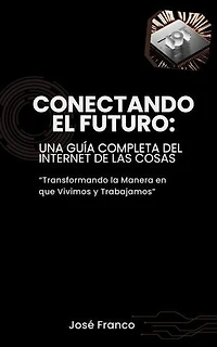 Conectando el Futuro: Una Guía Completa del Internet de las Cosas: Transformando la Manera en que Vivimos y Trabajamos