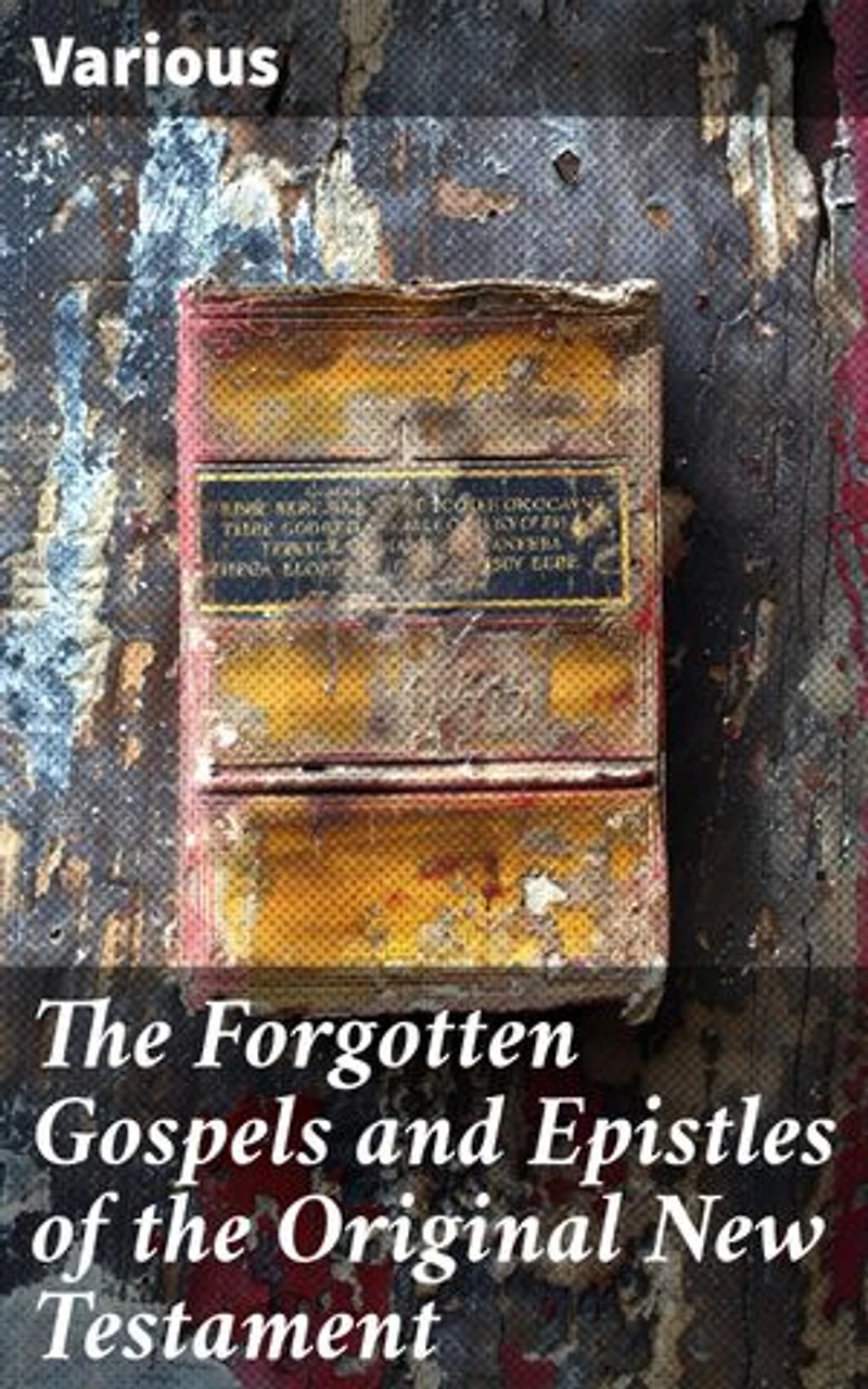 The Forgotten Gospels and Epistles of the Original New Testament: Enriched edition. The Gospel of the Birth of Mary, the Protevangelion, the Infancy of Jesus Christ…