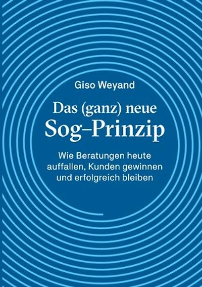 Das (ganz) neue Sog-Prinzip: Wie Beratungen heute auffallen, Kunden gewinnen und erfolgreich bleiben