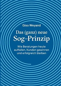 Das (ganz) neue Sog-Prinzip: Wie Beratungen heute auffallen, Kunden gewinnen und erfolgreich bleiben