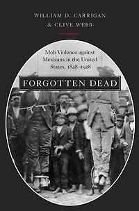 Forgotten Dead: Mob Violence against Mexicans the United States, 1848-1928
