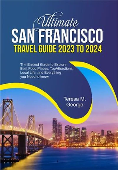 ULTIMATE SAN FRANCISCO TRAVEL GUIDE 2023 TO 2024: The Easiest Guide to Explore Best Food Places, Top Attractions, Local Life, and Everything you Need to know