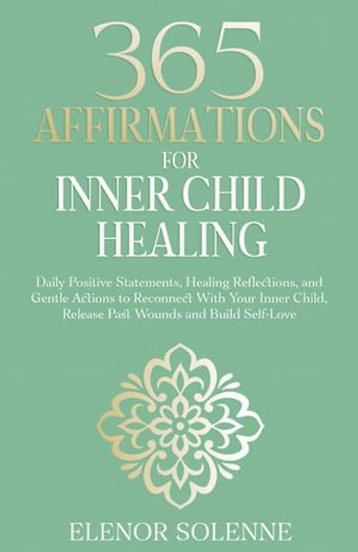 365 Affirmations for Inner Child Healing: Daily Positive Statements, Healing Reflections, and Gentle Actions to Reconnect With Your Inner Child, Release Past Wounds and Build Self-Love