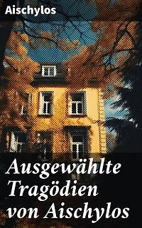 Ausgewählte Tragödien von Aischylos: Bereicherte Ausgabe. Agamemnon + Die Perser + Der gefesselte Prometheus