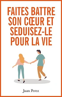 Faites battre son cœur et séduisez-le pour la vie: Conseils d'un homme qui aime les femmes