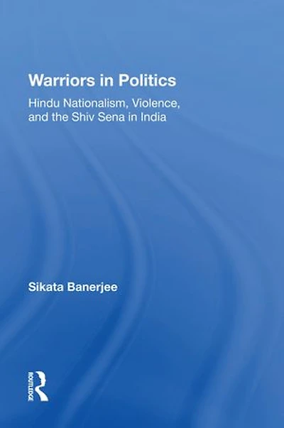 Warriors Politics: Hindu Nationalism, Violence, And The Shiv Sena India
