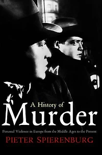 A History of Murder: Personal Violence Europe from the Middle Ages to Present