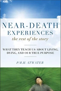 Near-Death Experiences, the Rest of Story: What They Teach Us About Living and Dying Our True Purpose
