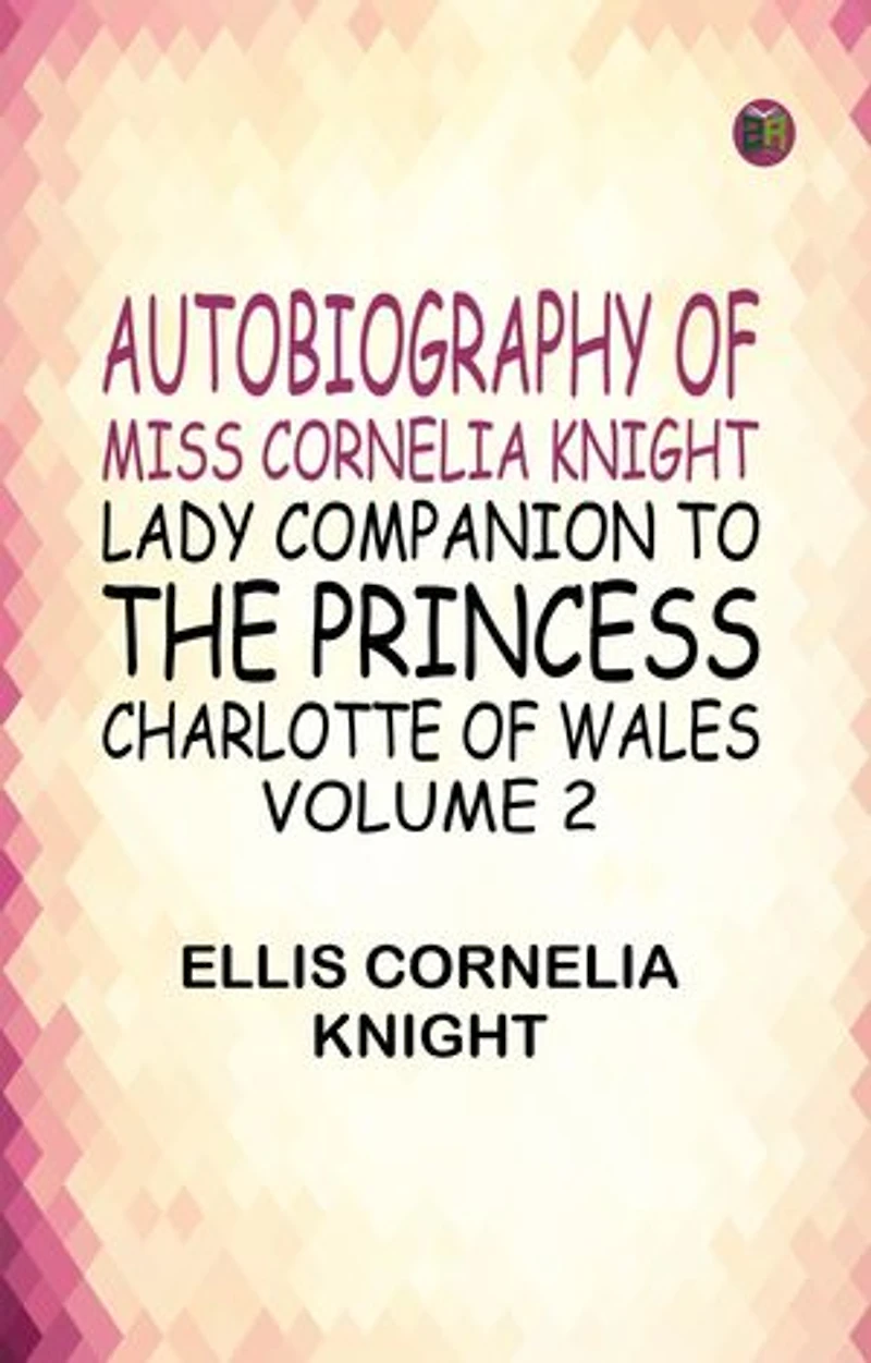 Autobiography of Miss Cornelia Knight lady companion to the Princess Charlotte of Wales Volume 2