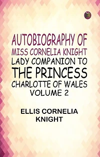 Autobiography of Miss Cornelia Knight lady companion to the Princess Charlotte of Wales Volume 2