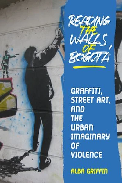 Reading the Walls of Bogotá: Graffiti, Street Art, and the Urban Imaginary of Violence