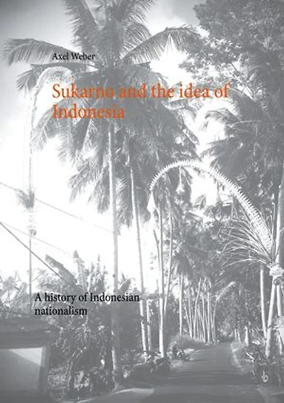 Sukarno and the idea of Indonesia: A history Indonesian nationalism