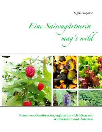 Eine Saisongärtnerin mag's wild: Neues vom Gemüseacker, ergänzt um viele Ideen mit Wildkräutern und -früchten