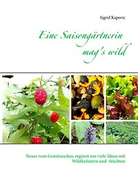 Eine Saisongärtnerin mag's wild: Neues vom Gemüseacker, ergänzt um viele Ideen mit Wildkräutern und -früchten