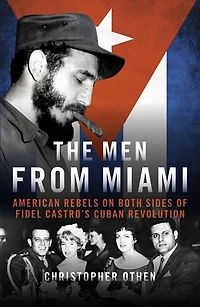 The Men From Miami: American Rebels and Patriots on Both Sides of Fidel Castro's Cuban Revolution