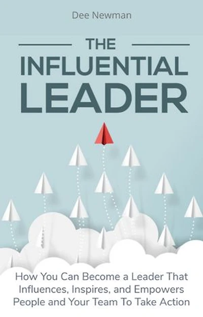 The Influential Leader: How You Can Become a Leader That Influences, Inspires, and Empowers People and Your Team To Take Action