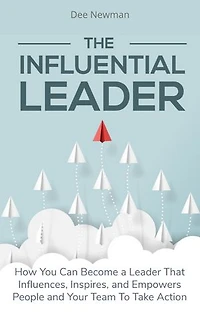The Influential Leader: How You Can Become a Leader That Influences, Inspires, and Empowers People and Your Team To Take Action