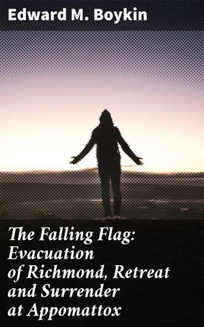 The Falling Flag: Evacuation of Richmond, Retreat and Surrender at Appomattox: The Final Days of the Confederacy: Evacuation, Retreat, and Surrender