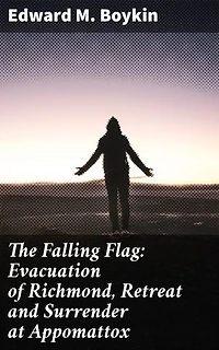 The Falling Flag: Evacuation of Richmond, Retreat and Surrender at Appomattox: The Final Days of the Confederacy: Evacuation, Retreat, and Surrender
