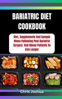 BARIATRIC DIET COOKBOOK: Diet, Supplements And Sample Menu Following Post Bariatric Surgery And Obese Patients To Live Longer