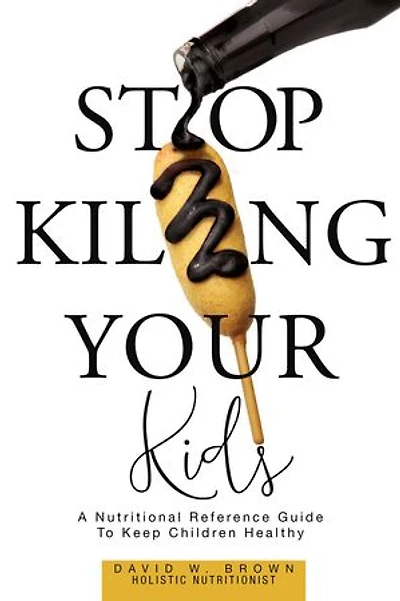Stop Killing Your Kids: A Nutritional Reference Guide to Keep Children Healthy