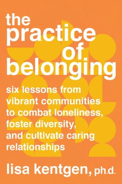 The Practice of Belonging: Six Lessons from Vibrant Communities to Combat Loneliness, Foster Diversity, and Cultivate Caring Relationships