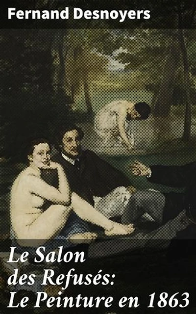 Le Salon des Refusés: Le Peinture en 1863: Édition enrichie. La rébellion artistique au Salon de 1863 : regards sur les œuvres refusées