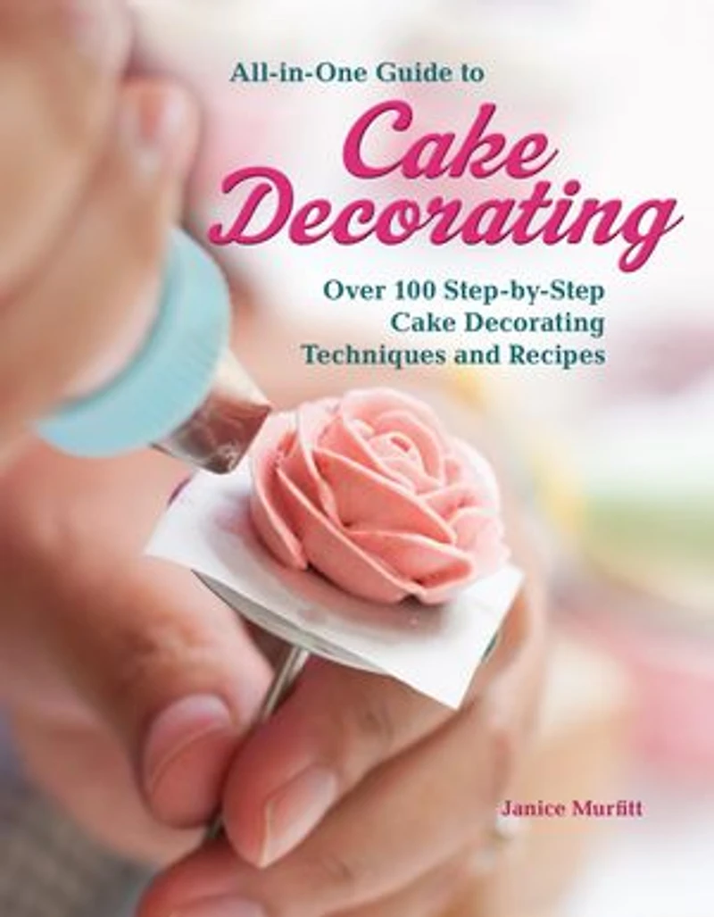 All-in-one Guide To Cake Decorating: Over 100 Step-by-step Decorating Techniques And Recipes