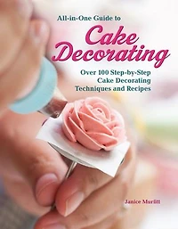 All-in-one Guide To Cake Decorating: Over 100 Step-by-step Decorating Techniques And Recipes