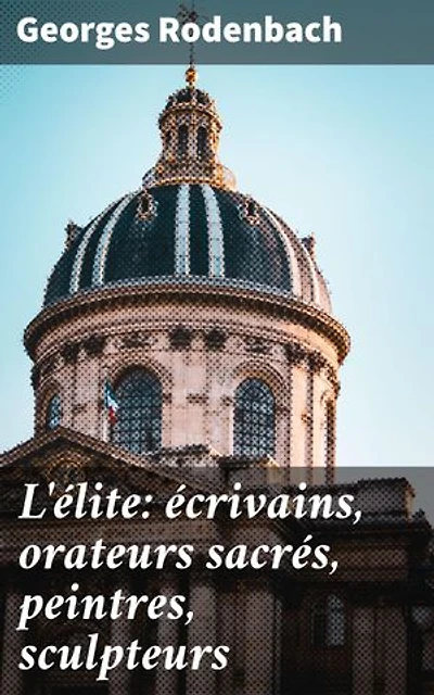 L'élite: écrivains, orateurs sacrés, peintres, sculpteurs: Portraits artistiques et réflexions esthétiques du XIXe siècle