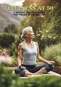 WELLNESS AT 50: A HOLISTIC WELLNESS GUIDE FOR WOMEN 50 AND BEYOND
