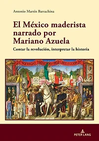 El México maderista narrado por Mariano Azuela: Contar la revolución, interpretar historia