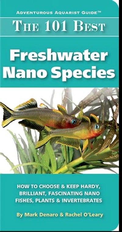 The 101 Best Freshwater Nano Species: How to Choose & Keep Hardy, Brilliant, Fascinating Fishes, Plants Invertebrates