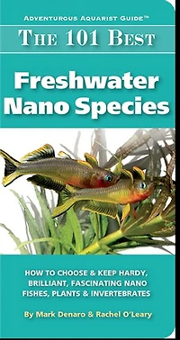 The 101 Best Freshwater Nano Species: How to Choose & Keep Hardy, Brilliant, Fascinating Fishes, Plants Invertebrates