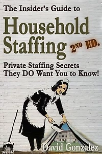 The Insider's Guide to Household Staffing, 2nd ed. Private Staffing Secrets They DO Want You to Know.