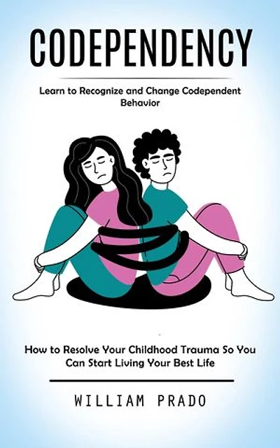 Codependency: Learn to Recognize and Change Codependent Behavior (How to Resolve Your Childhood Trauma So You Can Start Living Your Best Life)