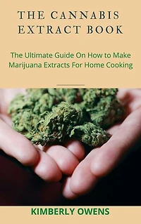 CANNABIS EXTRACT: THE ULTIMATE GUIDE ON HOW TO MAKE MARIJUANA EXTRACTS FOR HOME COOKING