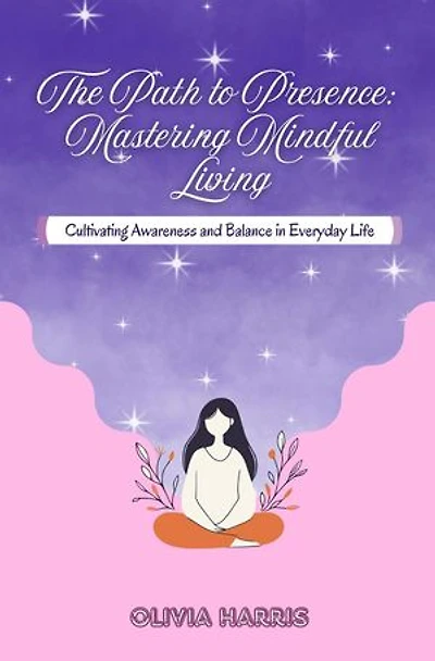 The Path to Presence: Cultivating Awareness and Balance in Everyday Life