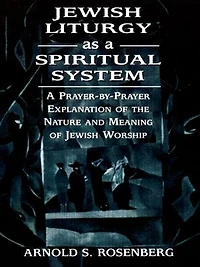 Jewish Liturgy as A Spiritual System: Prayer-by-Prayer Explanation of the Nature and Meaning Worship
