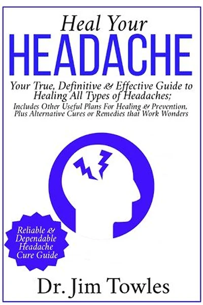 Heal Your Headache: Your True, Definitive & Effective Guide to Healing All Type of Headaches; Includes Other Useful Plans for Healing & Prevention, Plus Alternative Cures or Remedies that Work Wonders