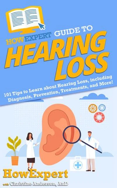 HowExpert Guide to Hearing Loss: 101 Tips Learn about Loss, including Diagnosis, Prevention, Treatments, and More!