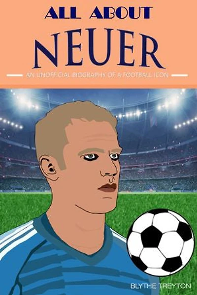 All about Neuer: An Unofficial Biography of a football Icon